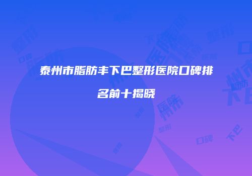 泰州市脂肪丰下巴整形医院口碑排名前十揭晓