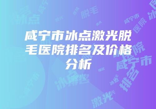 咸宁市冰点激光脱毛医院排名及价格分析