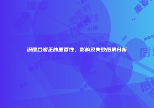 深覆合矫正的重要性、影响及失败后果分析