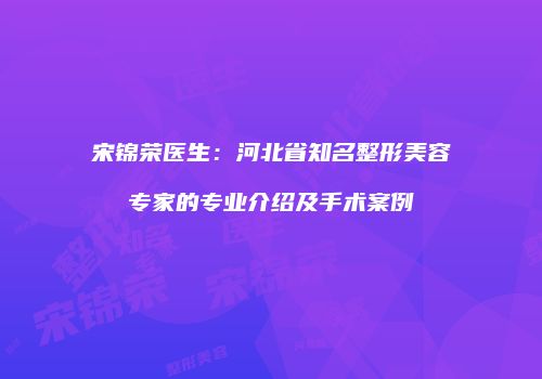 宋锦荣医生：河北省知名整形美容专家的专业介绍及手术案例
