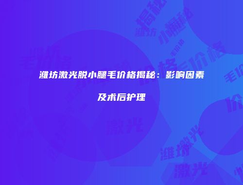 潍坊激光脱小腿毛价格揭秘：影响因素及术后护理