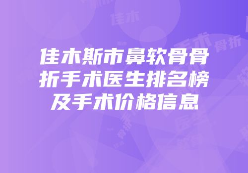 佳木斯市鼻软骨骨折手术医生排名榜及手术价格信息