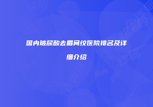 国内玻尿酸去眉间纹医院排名及详细介绍