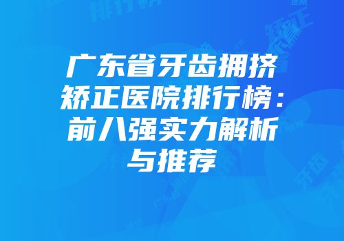广东省牙齿拥挤矫正医院排行榜：前八强实力解析与推荐