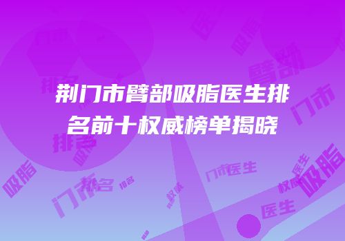 荆门市臂部吸脂医生排名前十权威榜单揭晓