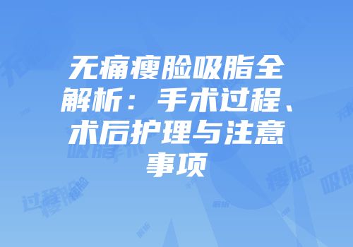无痛瘦脸吸脂全解析：手术过程、术后护理与注意事项