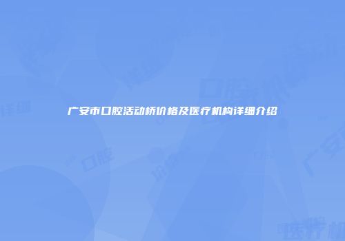 广安市口腔活动桥价格及医疗机构详细介绍