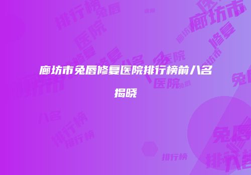 廊坊市兔唇修复医院排行榜前八名揭晓