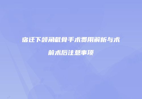 宿迁下颌角截骨手术费用解析与术前术后注意事项