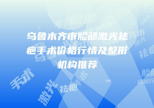 乌鲁木齐市脸部激光祛疤手术价格行情及整形机构推荐