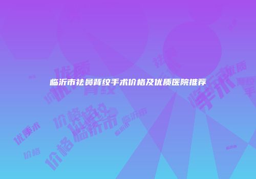 临沂市祛鼻背纹手术价格及优质医院推荐