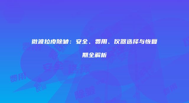 微波拉皮除皱：安全、费用、仪器选择与恢复期全解析