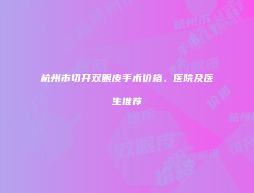 杭州市切开双眼皮手术价格、医院及医生推荐