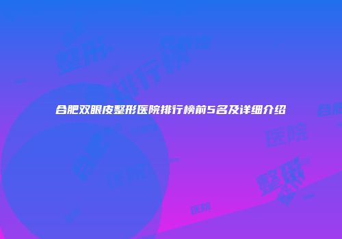 合肥双眼皮整形医院排行榜前5名及详细介绍