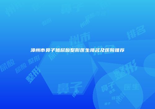 漳州市鼻子玻尿酸整形医生排名及医院推荐