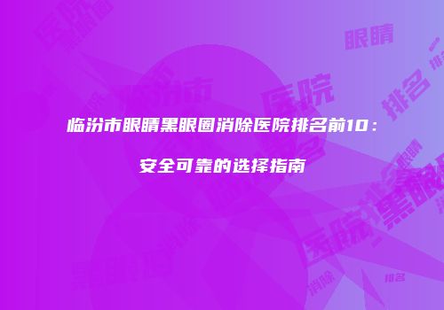 临汾市眼睛黑眼圈消除医院排名前10：安全可靠的选择指南