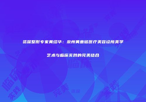 资深整形专家黄绍华：泉州黄惠铭医疗美容诊所美学艺术与临床实践的完美结合