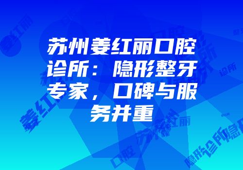 苏州姜红丽口腔诊所：隐形整牙专家，口碑与服务并重