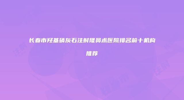 长春市羟基磷灰石注射隆鼻术医院排名前十机构推荐
