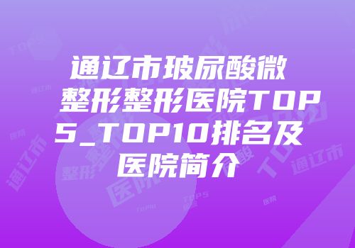 通辽市玻尿酸微整形整形医院TOP5_TOP10排名及医院简介