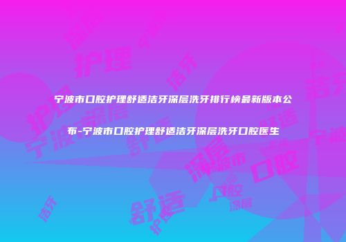 宁波市口腔护理舒适洁牙深层洗牙排行榜最新版本公布-宁波市口腔护理舒适洁牙深层洗牙口腔医生