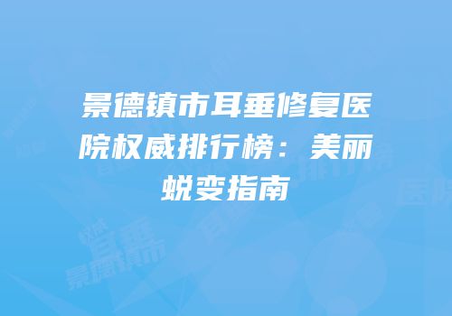 景德镇市耳垂修复医院权威排行榜：美丽蜕变指南