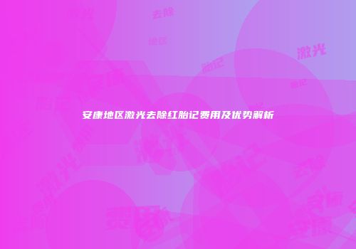 安康地区激光去除红胎记费用及优势解析