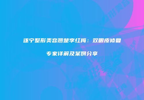 遂宁整形美容翘楚李红梅：双眼皮修复专家详解及案例分享