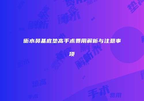 衡水鼻基底垫高手术费用解析与注意事项