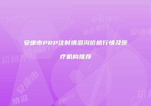 安康市PRP注射填泪沟价格行情及医疗机构推荐