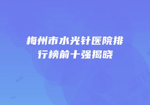 梅州市水光针医院排行榜前十强揭晓