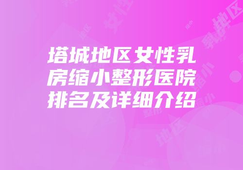 塔城地区女性乳房缩小整形医院排名及详细介绍