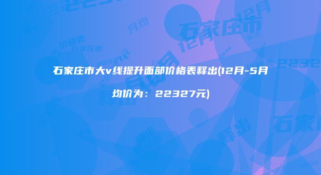 石家庄市大v线提升面部价格表释出(12月-5月均价为：22327元)