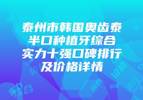 泰州市韩国奥齿泰半口种植牙综合实力十强口碑排行及价格详情