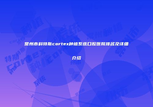 常州市科特斯cortex种植系统口腔医院排名及详细介绍