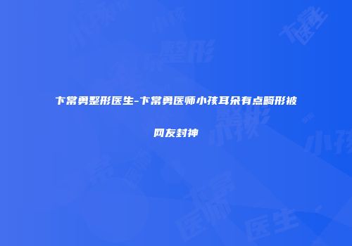 卞常勇整形医生-卞常勇医师小孩耳朵有点畸形被网友封神