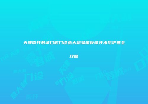 天津南开君诚口腔门诊意大利易植种植牙术后护理全攻略
