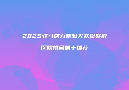 2025驻马店九院激光祛斑整形医院排名前十推荐