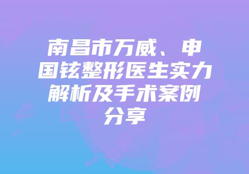 南昌市万威、申国铉整形医生实力解析及手术案例分享