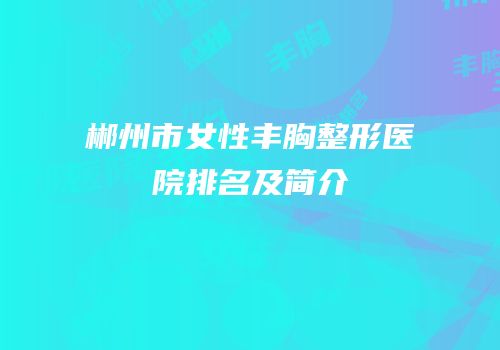 郴州市女性丰胸整形医院排名及简介