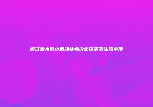 镇江激光磨皮面部祛疤价格因素及注意事项