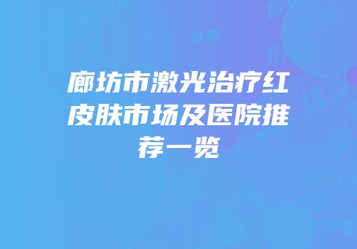 廊坊市激光治疗红皮肤市场及医院推荐一览