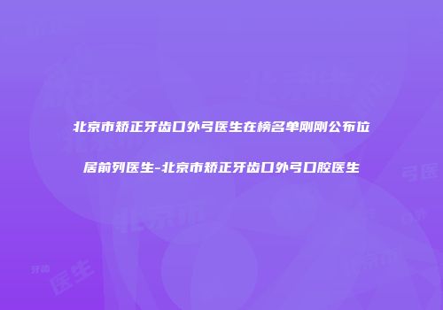 北京市矫正牙齿口外弓医生在榜名单刚刚公布位居前列医生-北京市矫正牙齿口外弓口腔医生