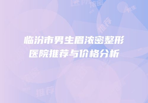 临汾市男生眉浓密整形医院推荐与价格分析