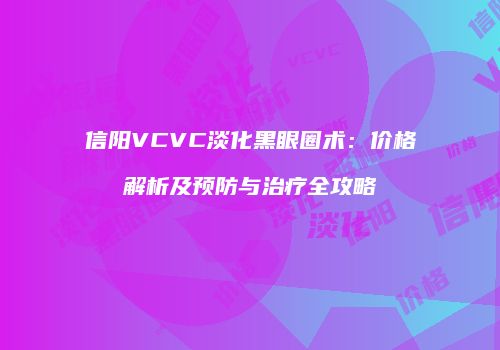 信阳VCVC淡化黑眼圈术：价格解析及预防与治疗全攻略