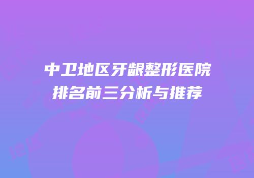 中卫地区牙龈整形医院排名前三分析与推荐