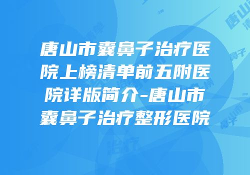 唐山市囊鼻子治疗医院上榜清单前五附医院详版简介-唐山市囊鼻子治疗整形医院