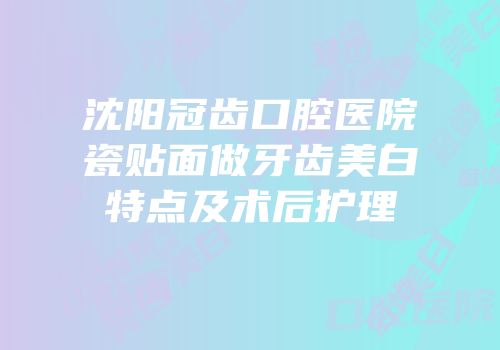 沈阳冠齿口腔医院瓷贴面做牙齿美白特点及术后护理