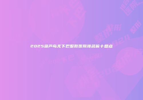 2025葫芦岛无下巴整形医院排名前十盘点