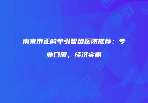 南京市正畸牵引智齿医院推荐：专业口碑，经济实惠